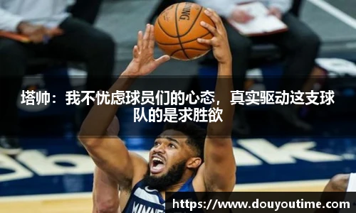 塔帅：我不忧虑球员们的心态，真实驱动这支球队的是求胜欲